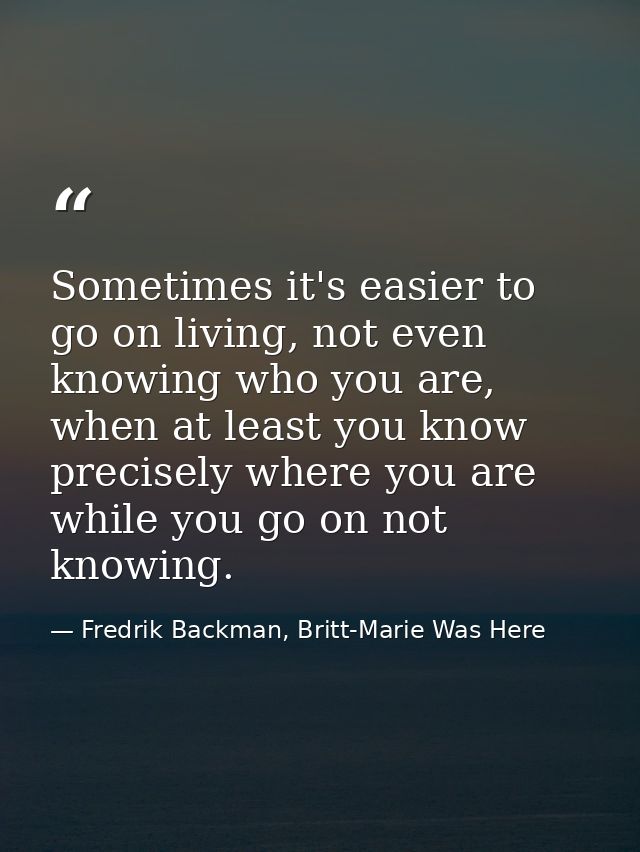 Sometimes it's easier to go on living, not even knowing who you are, when at least you know precisely where you are whil — Fredrik Backman, Britt-Marie Was Here