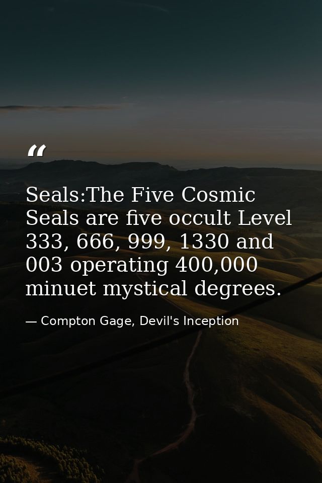 Seals:The Five Cosmic Seals are five occult Level 333, 666, 999, 1330 and 003 operating 400,000 minuet mystical degrees. — Compton Gage, Devil's Inception