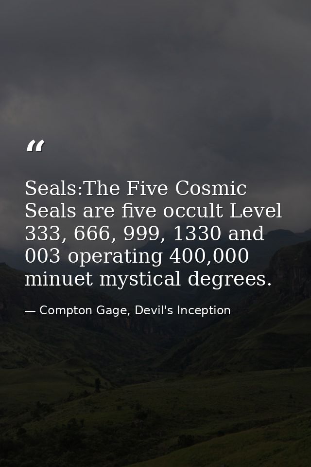 Seals:The Five Cosmic Seals are five occult Level 333, 666, 999, 1330 and 003 operating 400,000 minuet mystical degrees. — Compton Gage, Devil's Inception