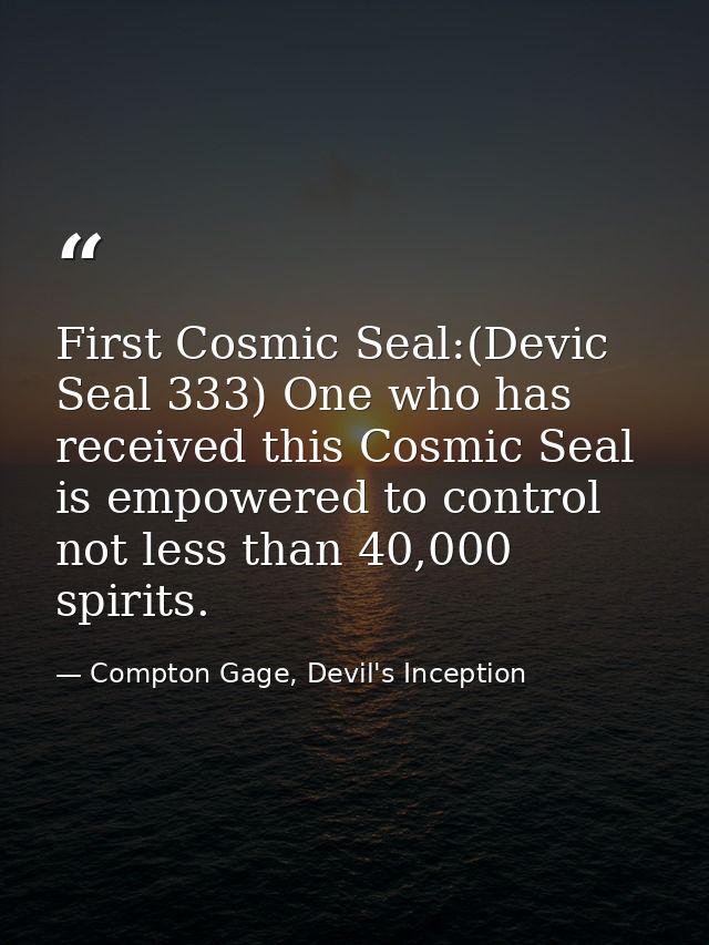 First Cosmic Seal:(Devic Seal 333) One who has received this Cosmic Seal is empowered to control not less than 40,000 sp — Compton Gage, Devil's Inception