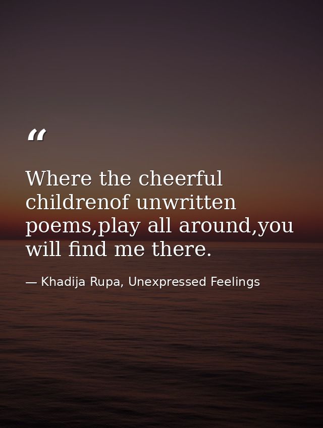 Where the cheerful childrenof unwritten poems,play all around,you will find me there. — Khadija Rupa, Unexpressed Feelings