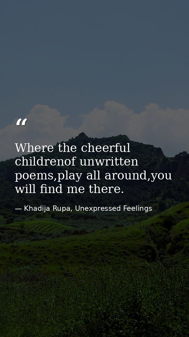 Where the cheerful childrenof unwritten poems,play all around,you will find me there. — Khadija Rupa, Unexpressed Feelings