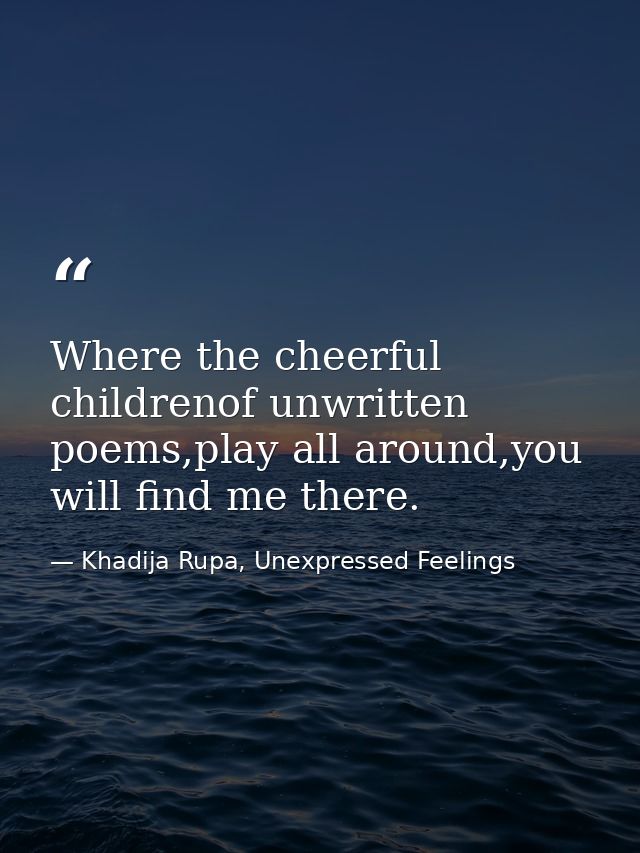 Where the cheerful childrenof unwritten poems,play all around,you will find me there. — Khadija Rupa, Unexpressed Feelings