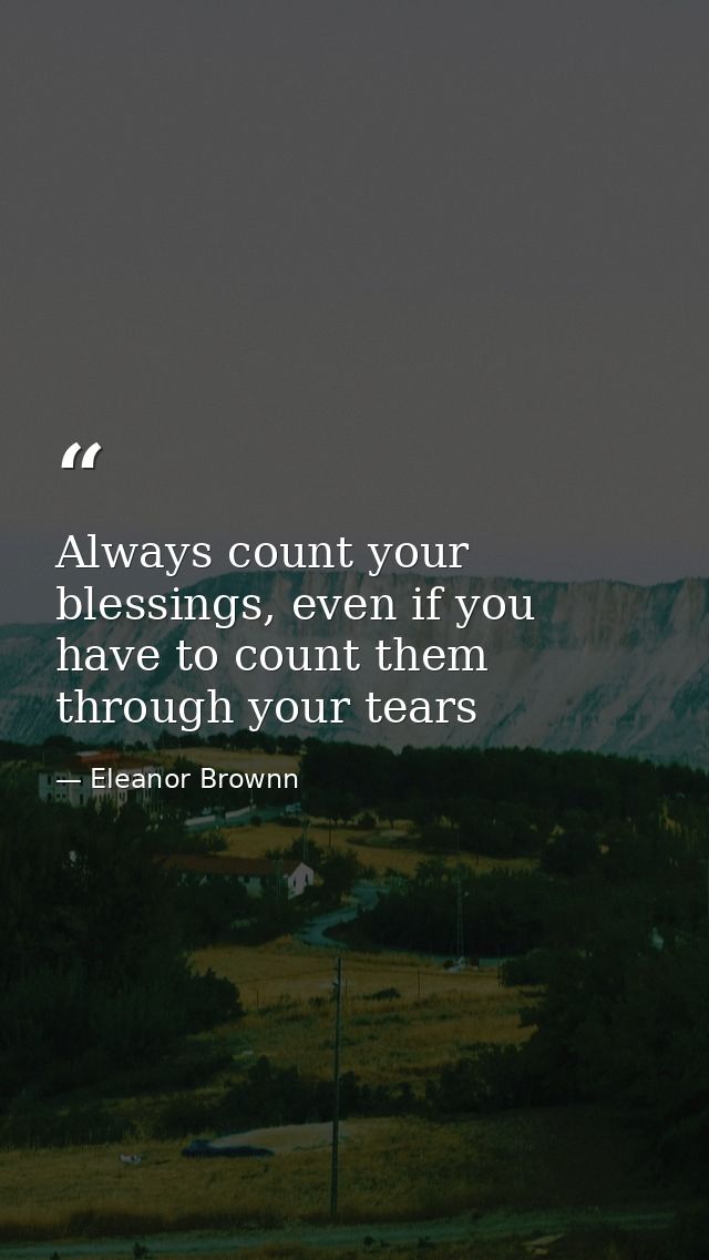 Always count your blessings, even if you have to count them through your tears — Eleanor Brownn