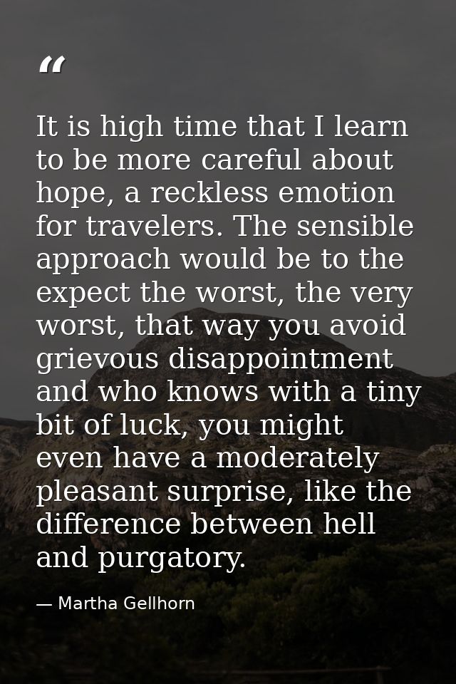 It is high time that I learn to be more careful about hope, a reckless emotion for travelers. The sensible approach woul — Martha Gellhorn