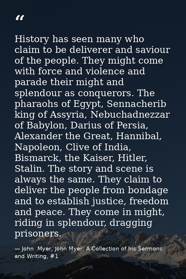 History has seen many who claim to be deliverer and saviour of the people. They might come with force and violence and p — John  Myer, John Myer: A Collection of his Sermons and Writing, #1