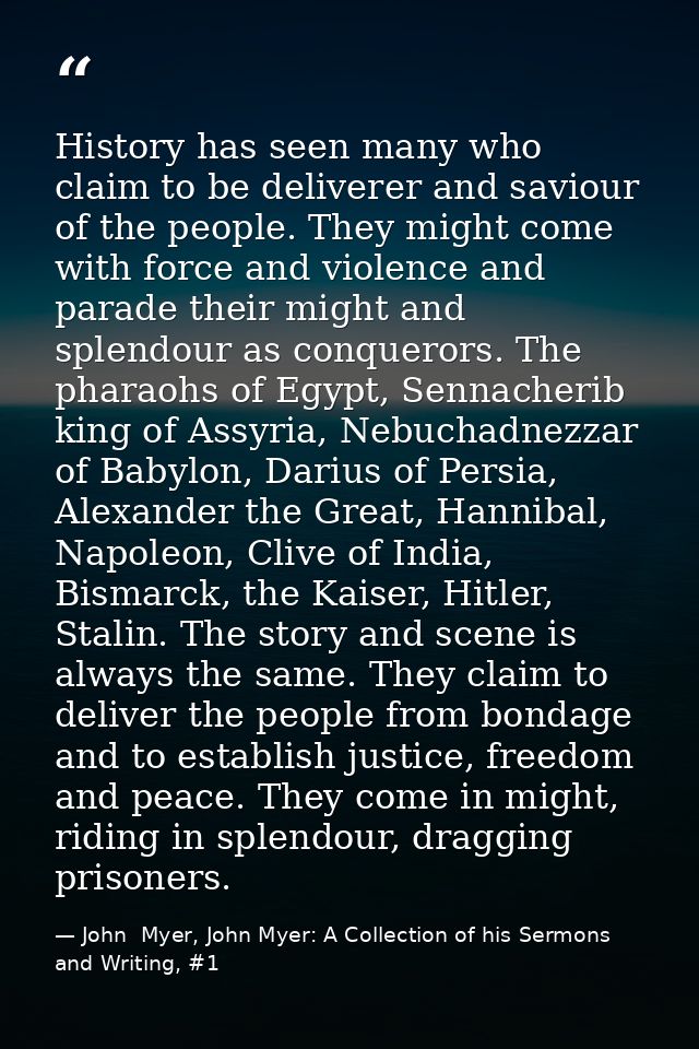 History has seen many who claim to be deliverer and saviour of the people. They might come with force and violence and p — John  Myer, John Myer: A Collection of his Sermons and Writing, #1