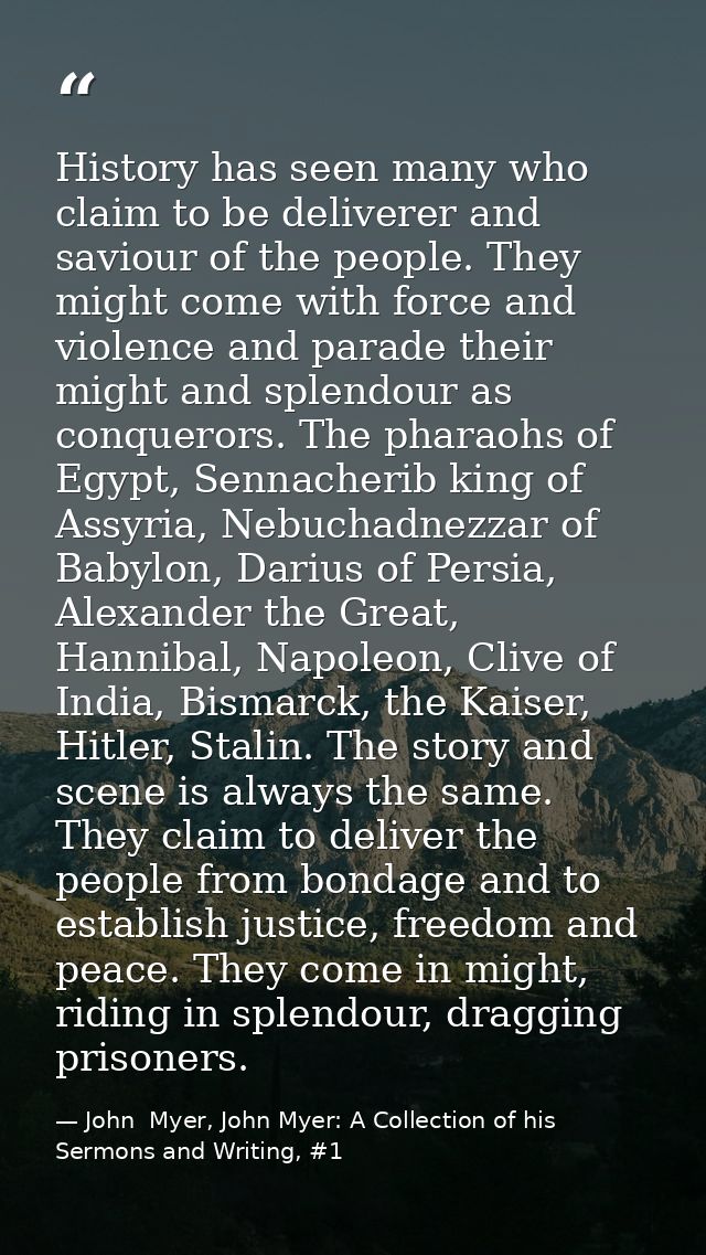 History has seen many who claim to be deliverer and saviour of the people. They might come with force and violence and p — John  Myer, John Myer: A Collection of his Sermons and Writing, #1