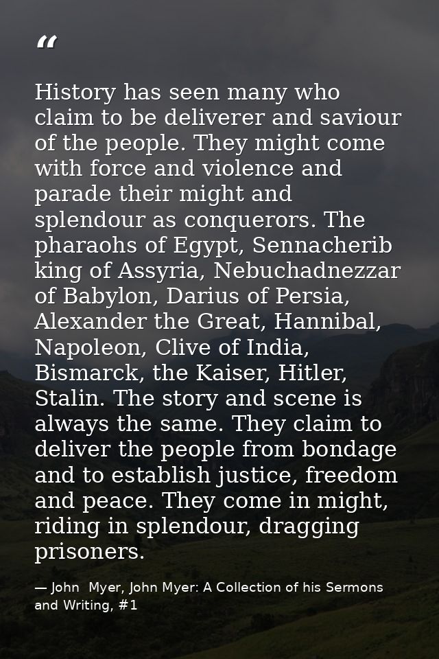 History has seen many who claim to be deliverer and saviour of the people. They might come with force and violence and p — John  Myer, John Myer: A Collection of his Sermons and Writing, #1