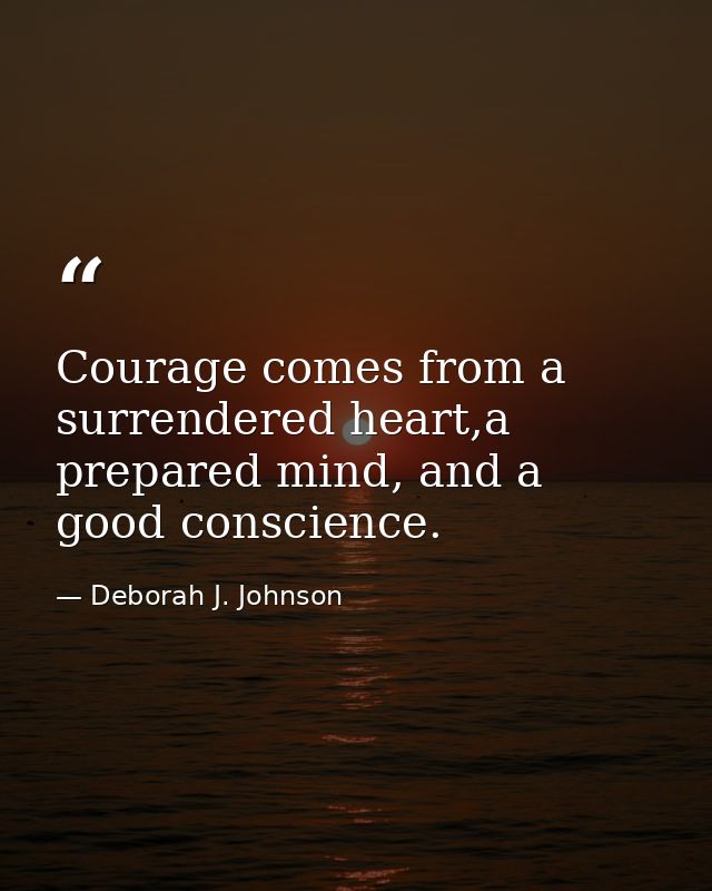Courage comes from a surrendered heart,a prepared mind, and a good conscience. — Deborah J. Johnson