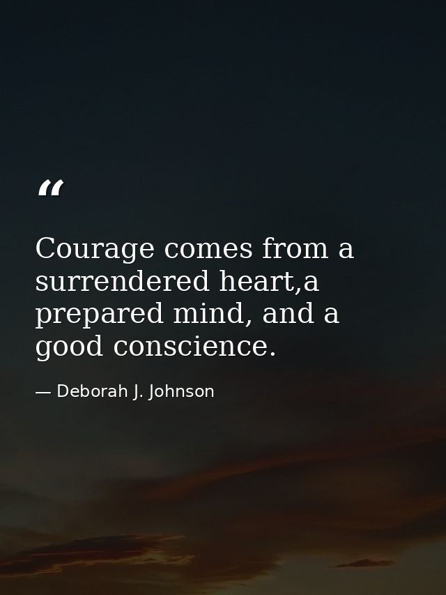 Courage comes from a surrendered heart,a prepared mind, and a good conscience. — Deborah J. Johnson