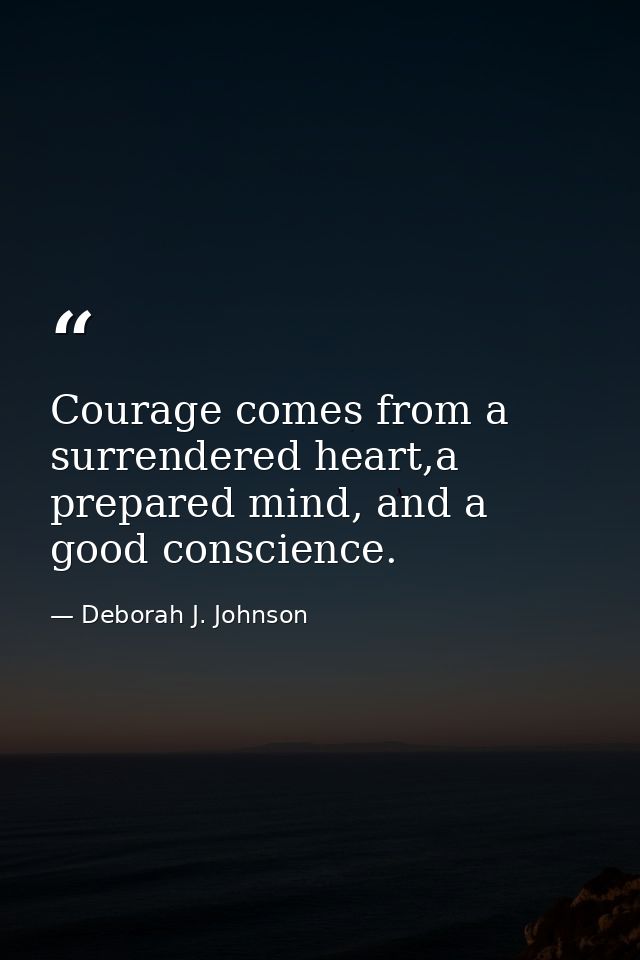 Courage comes from a surrendered heart,a prepared mind, and a good conscience. — Deborah J. Johnson