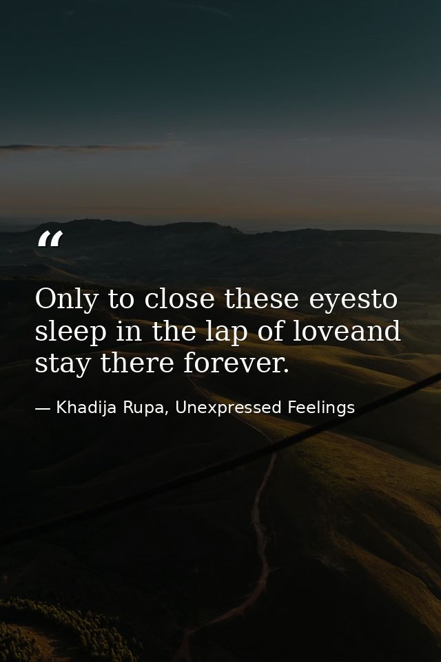 Only to close these eyesto sleep in the lap of loveand stay there forever. — Khadija Rupa, Unexpressed Feelings