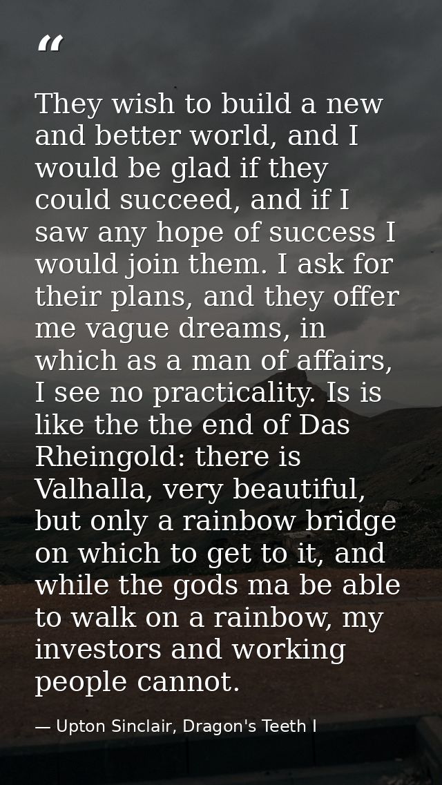 They wish to build a new and better world, and I would be glad if they could succeed, and if I saw any hope of success I — Upton Sinclair, Dragon's Teeth I