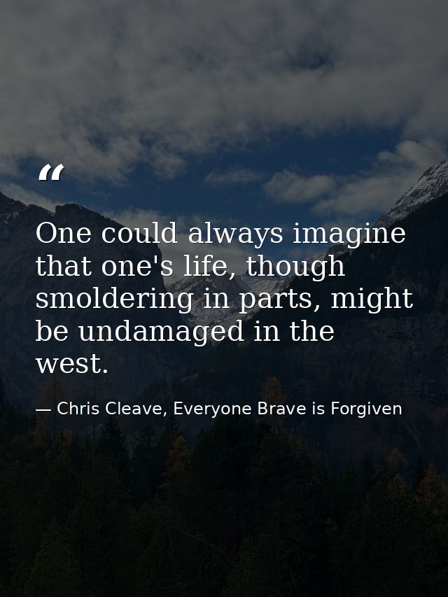 One could always imagine that one's life, though smoldering in parts, might be undamaged in the west. — Chris Cleave, Everyone Brave is Forgiven