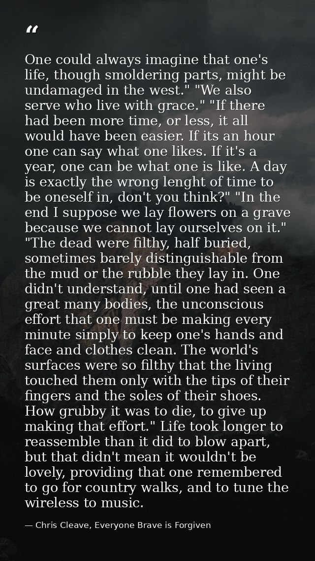 One could always imagine that one's life, though smoldering parts, might be undamaged in the west." "We also serve who l — Chris Cleave, Everyone Brave is Forgiven