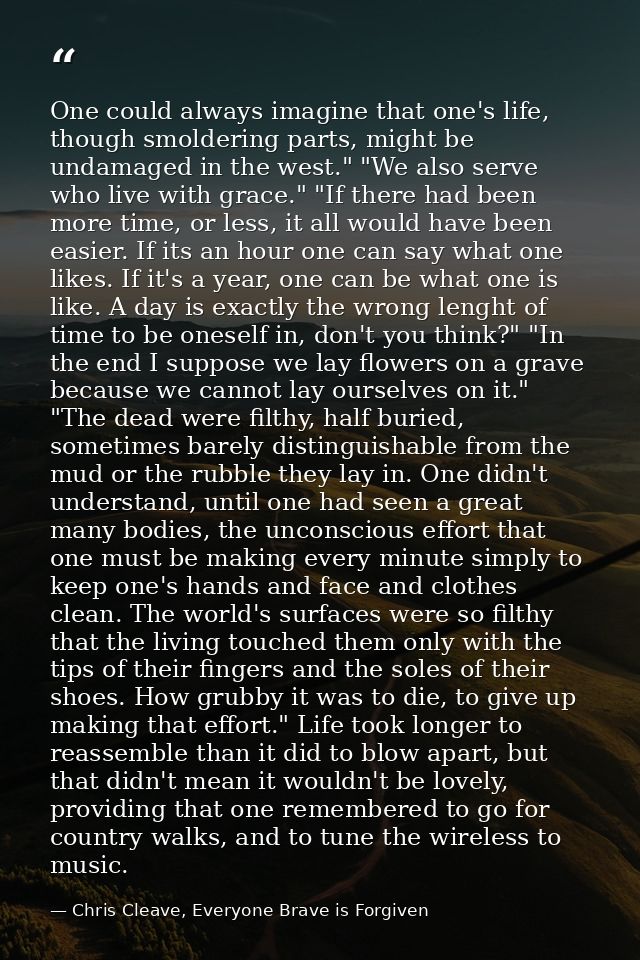 One could always imagine that one's life, though smoldering parts, might be undamaged in the west." "We also serve who l — Chris Cleave, Everyone Brave is Forgiven