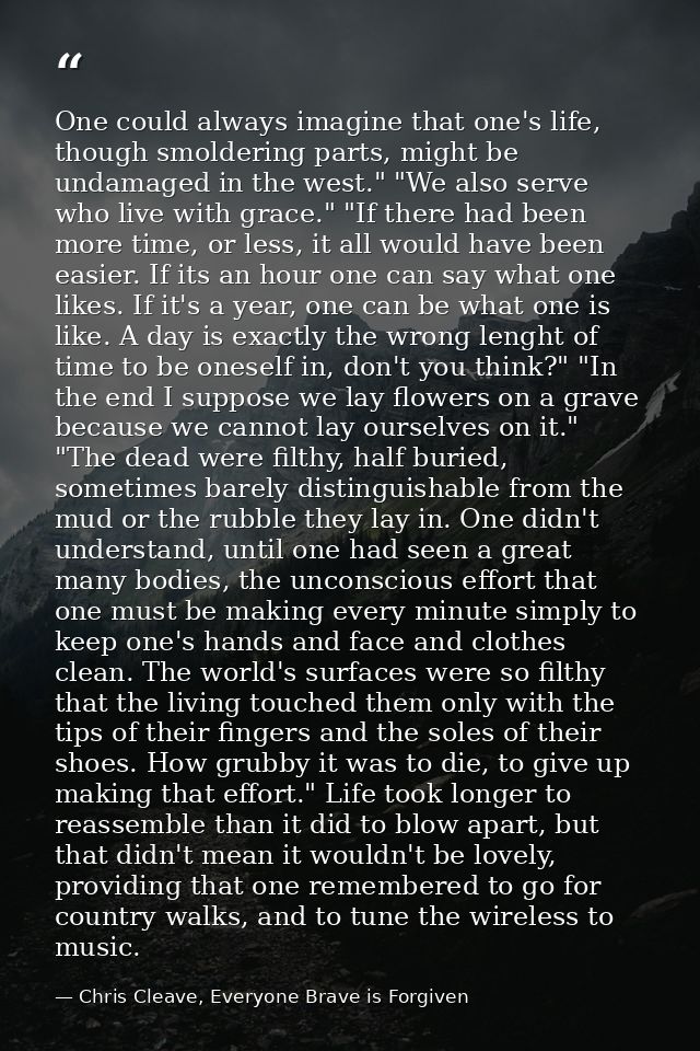 One could always imagine that one's life, though smoldering parts, might be undamaged in the west." "We also serve who l — Chris Cleave, Everyone Brave is Forgiven
