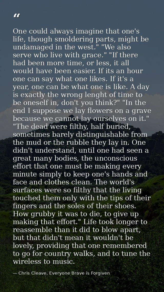 One could always imagine that one's life, though smoldering parts, might be undamaged in the west." "We also serve who l — Chris Cleave, Everyone Brave is Forgiven