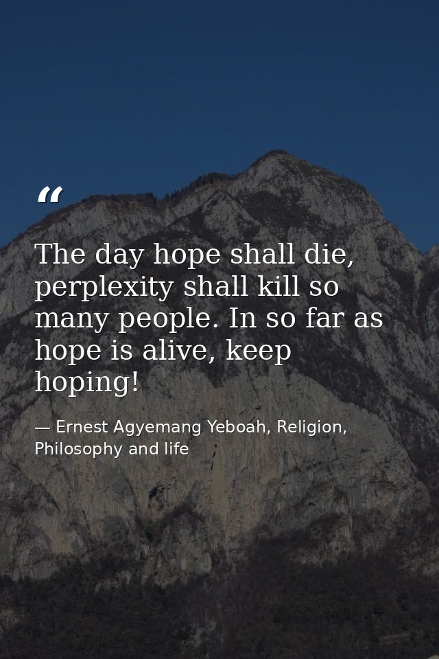 The day hope shall die, perplexity shall kill so many people. In so far as hope is alive, keep hoping! — Ernest Agyemang Yeboah, Religion, Philosophy and life