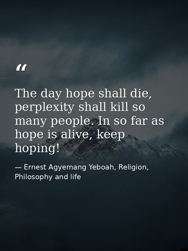 The day hope shall die, perplexity shall kill so many people. In so far as hope is alive, keep hoping! — Ernest Agyemang Yeboah, Religion, Philosophy and life