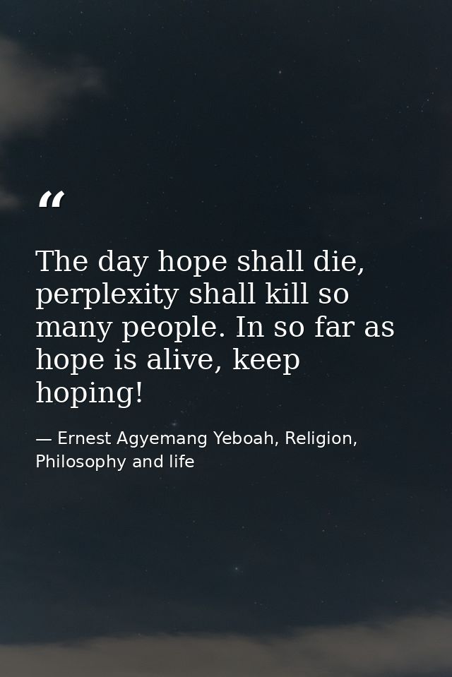 The day hope shall die, perplexity shall kill so many people. In so far as hope is alive, keep hoping! — Ernest Agyemang Yeboah, Religion, Philosophy and life