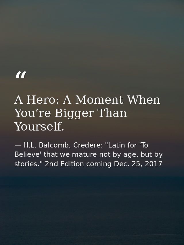 A Hero: A Moment When You’re Bigger Than Yourself. — H.L. Balcomb, Credere: "Latin for 'To Believe' that we mature not by age, but by stories." 2nd Edition coming Dec. 25, 2017