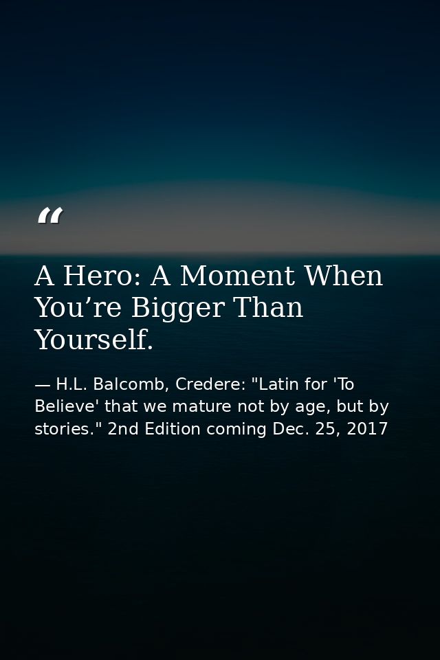 A Hero: A Moment When You’re Bigger Than Yourself. — H.L. Balcomb, Credere: "Latin for 'To Believe' that we mature not by age, but by stories." 2nd Edition coming Dec. 25, 2017