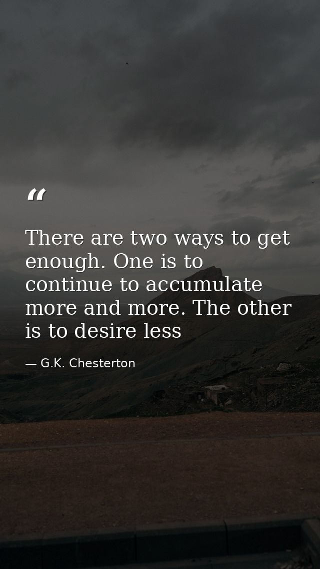 There are two ways to get enough. One is to continue to accumulate more and more. The other is to desire less — G.K. Chesterton