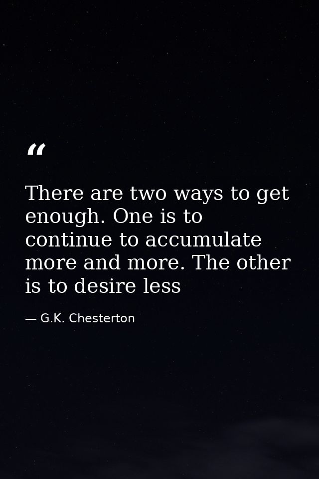 There are two ways to get enough. One is to continue to accumulate more and more. The other is to desire less — G.K. Chesterton