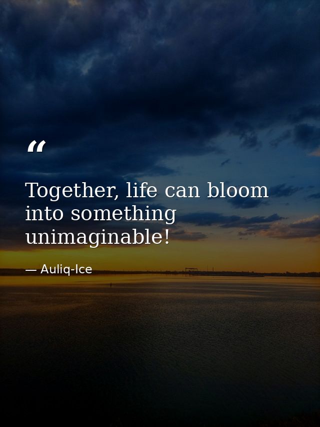Together, life can bloom into something unimaginable! — Auliq-Ice