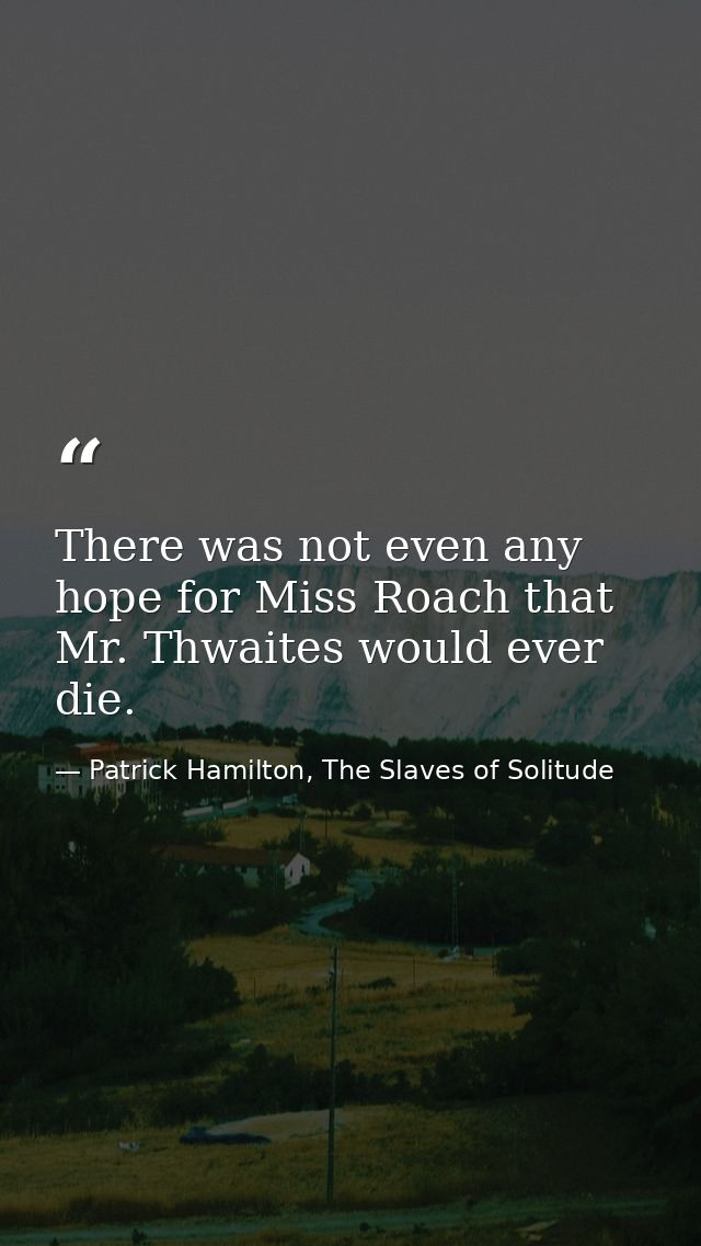 There was not even any hope for Miss Roach that Mr. Thwaites would ever die. — Patrick Hamilton, The Slaves of Solitude
