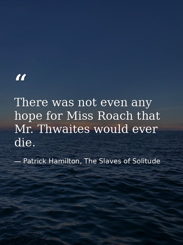 There was not even any hope for Miss Roach that Mr. Thwaites would ever die. — Patrick Hamilton, The Slaves of Solitude