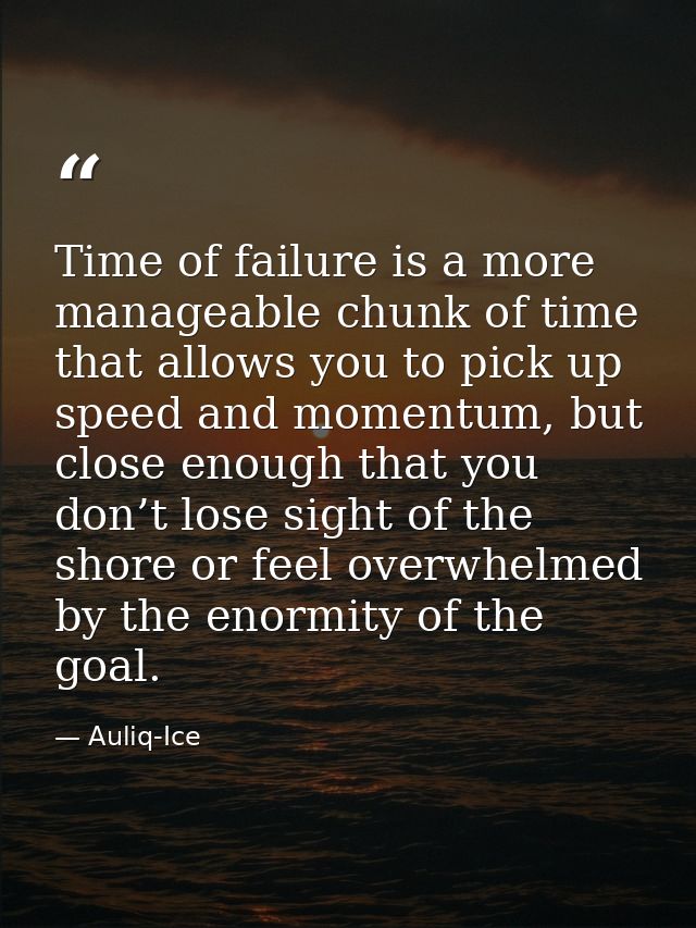 Time of failure is a more manageable chunk of time that allows you to pick up speed and momentum, but close enough that  — Auliq-Ice