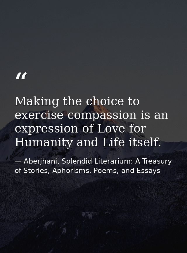 Making the choice to exercise compassion is an expression of Love for Humanity and Life itself. — Aberjhani, Splendid Literarium: A Treasury of Stories, Aphorisms, Poems, and Essays
