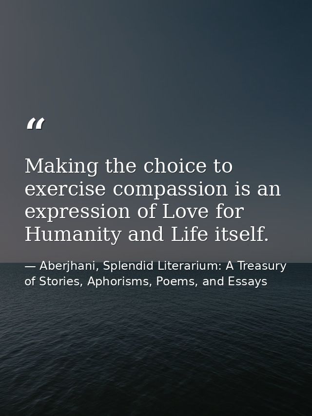 Making the choice to exercise compassion is an expression of Love for Humanity and Life itself. — Aberjhani, Splendid Literarium: A Treasury of Stories, Aphorisms, Poems, and Essays