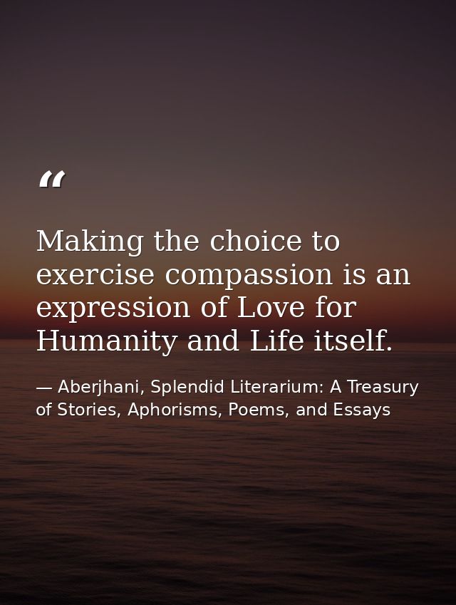 Making the choice to exercise compassion is an expression of Love for Humanity and Life itself. — Aberjhani, Splendid Literarium: A Treasury of Stories, Aphorisms, Poems, and Essays