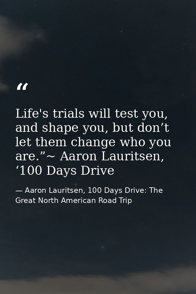 Life's trials will test you, and shape you, but don’t let them change who you are.”~ Aaron Lauritsen, ‘100 Days Drive — Aaron Lauritsen, 100 Days Drive: The Great North American Road Trip