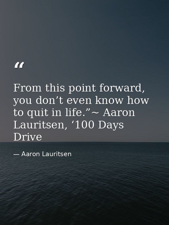 From this point forward, you don’t even know how to quit in life.”~ Aaron Lauritsen, ‘100 Days Drive — Aaron Lauritsen