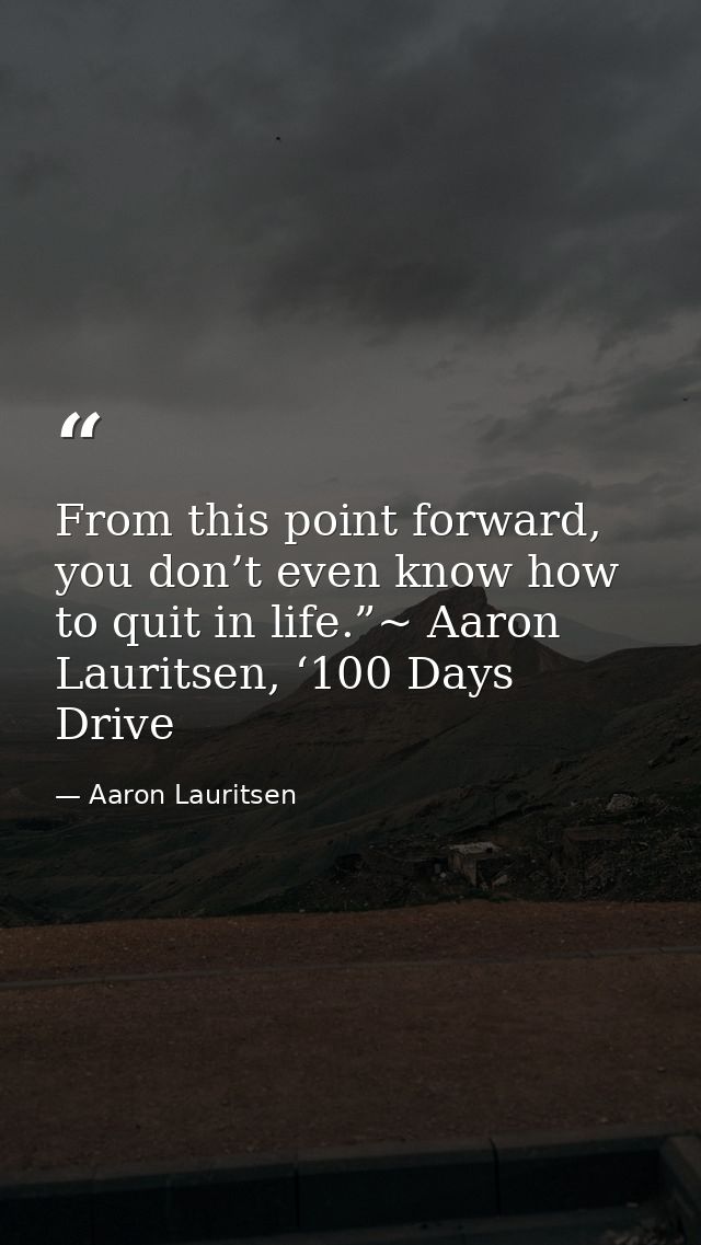 From this point forward, you don’t even know how to quit in life.”~ Aaron Lauritsen, ‘100 Days Drive — Aaron Lauritsen