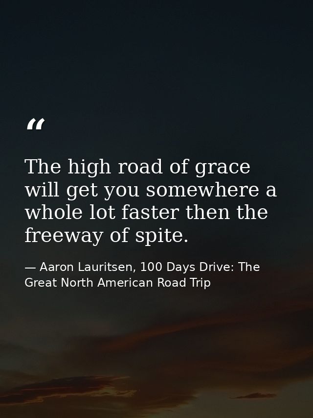 The high road of grace will get you somewhere a whole lot faster then the freeway of spite. — Aaron Lauritsen, 100 Days Drive: The Great North American Road Trip