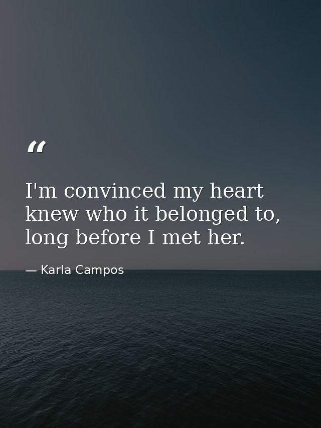 I'm convinced my heart knew who it belonged to, long before I met her. — Karla Campos