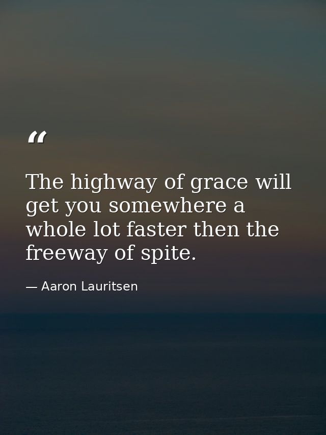 The highway of grace will get you somewhere a whole lot faster then the freeway of spite. — Aaron Lauritsen