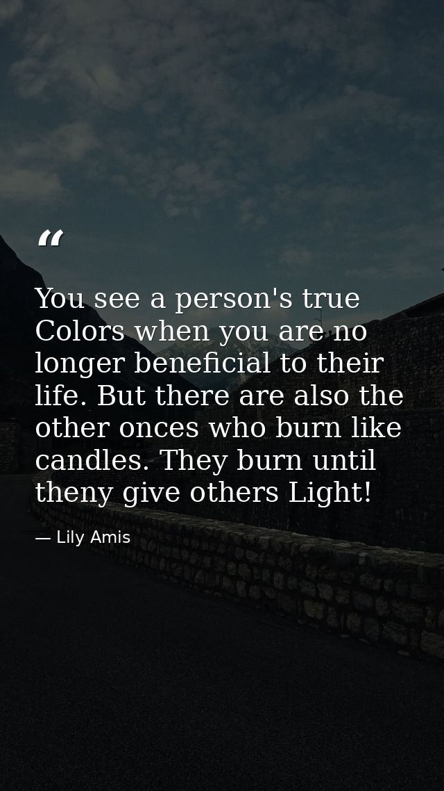 You see a person's true Colors when you are no longer beneficial to their life. But there are also the other onces who b — Lily Amis
