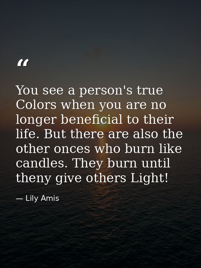 You see a person's true Colors when you are no longer beneficial to their life. But there are also the other onces who b — Lily Amis