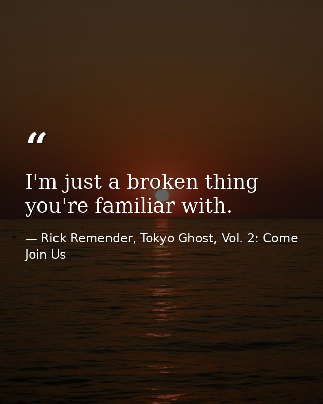 I'm just a broken thing you're familiar with. — Rick Remender, Tokyo Ghost, Vol. 2: Come Join Us