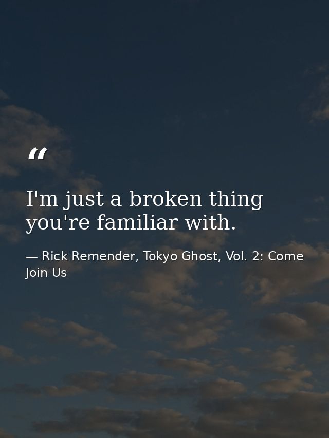 I'm just a broken thing you're familiar with. — Rick Remender, Tokyo Ghost, Vol. 2: Come Join Us