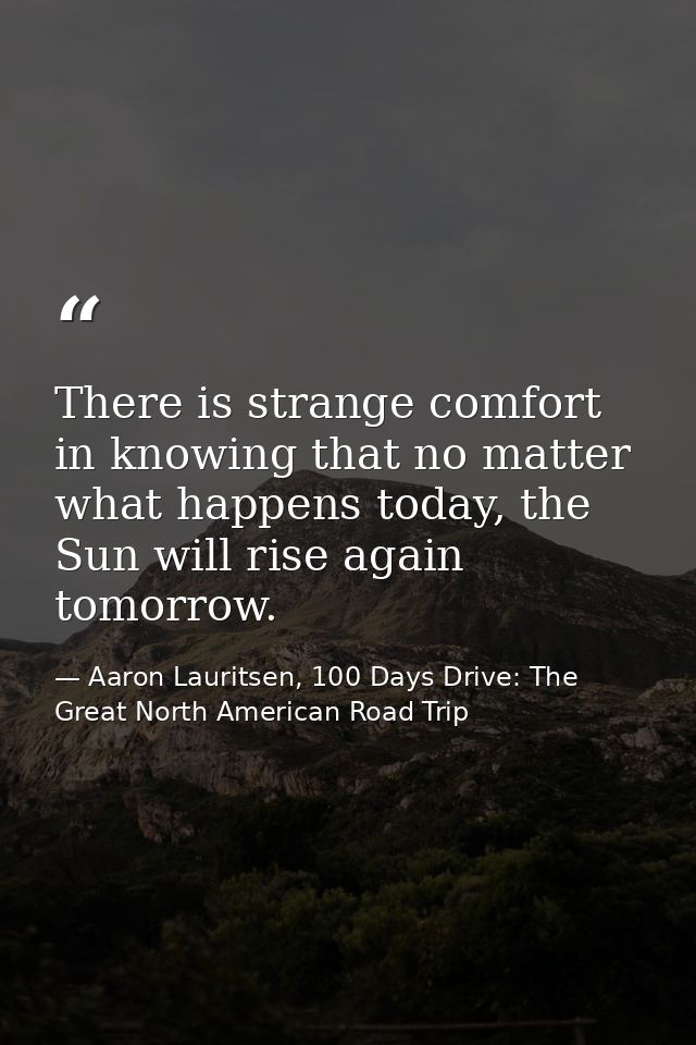 There is strange comfort in knowing that no matter what happens today, the Sun will rise again tomorrow. — Aaron Lauritsen, 100 Days Drive: The Great North American Road Trip