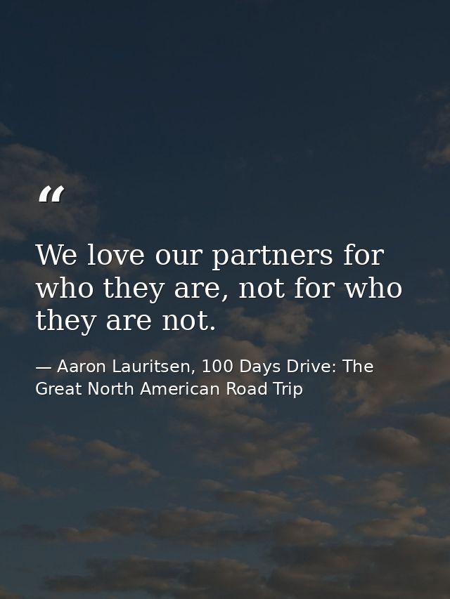 We love our partners for who they are, not for who they are not. — Aaron Lauritsen, 100 Days Drive: The Great North American Road Trip