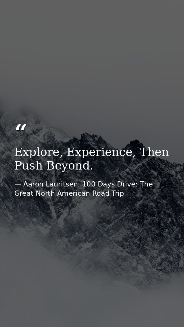 Explore, Experience, Then Push Beyond. — Aaron Lauritsen, 100 Days Drive: The Great North American Road Trip